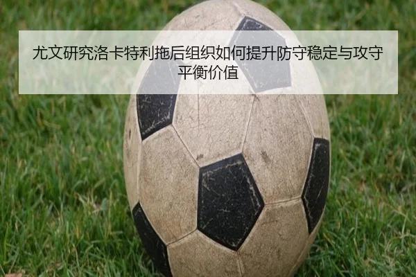 尤文研究洛卡特利拖后组织如何提升防守稳定与攻守平衡价值