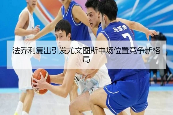 法乔利复出引发尤文图斯中场位置竞争新格局 - kaiyun